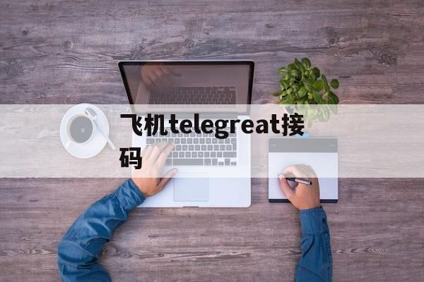 飛機telegreat接碼、飛機telegreat收不到驗證碼